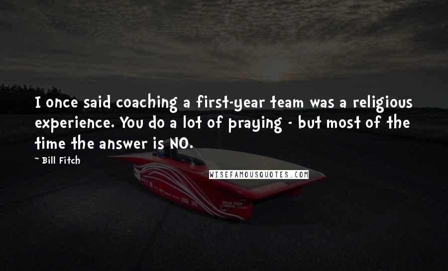 Bill Fitch Quotes: I once said coaching a first-year team was a religious experience. You do a lot of praying - but most of the time the answer is NO.