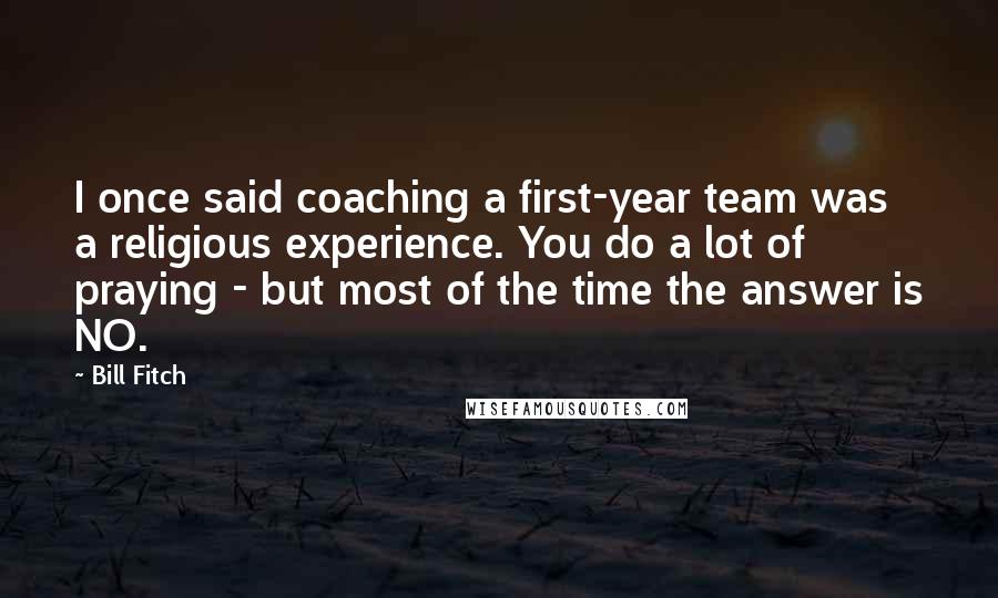 Bill Fitch Quotes: I once said coaching a first-year team was a religious experience. You do a lot of praying - but most of the time the answer is NO.