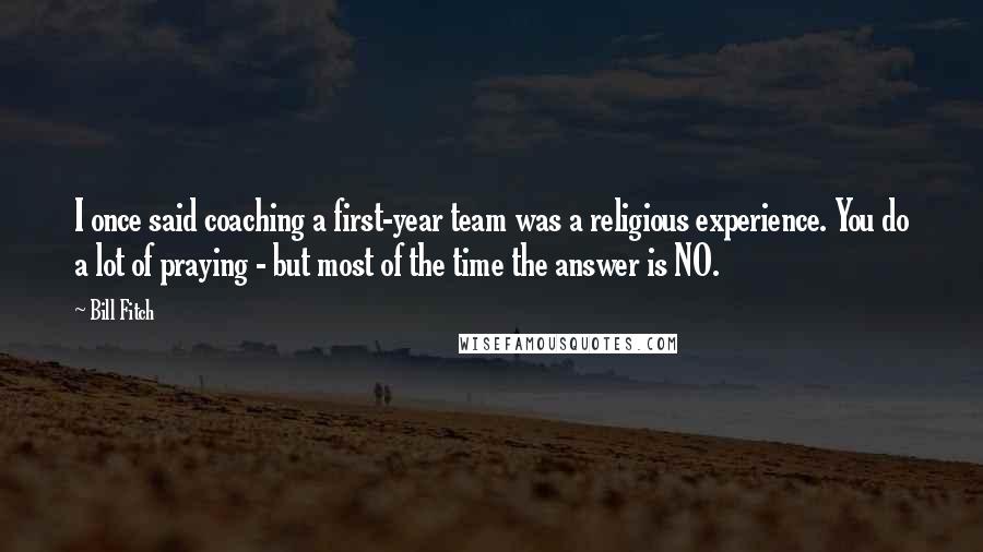 Bill Fitch Quotes: I once said coaching a first-year team was a religious experience. You do a lot of praying - but most of the time the answer is NO.