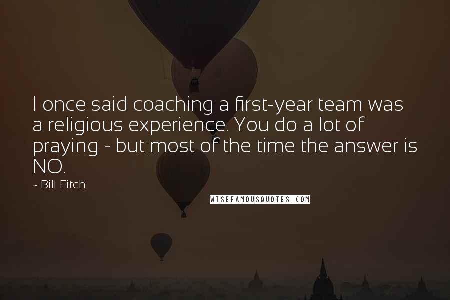 Bill Fitch Quotes: I once said coaching a first-year team was a religious experience. You do a lot of praying - but most of the time the answer is NO.