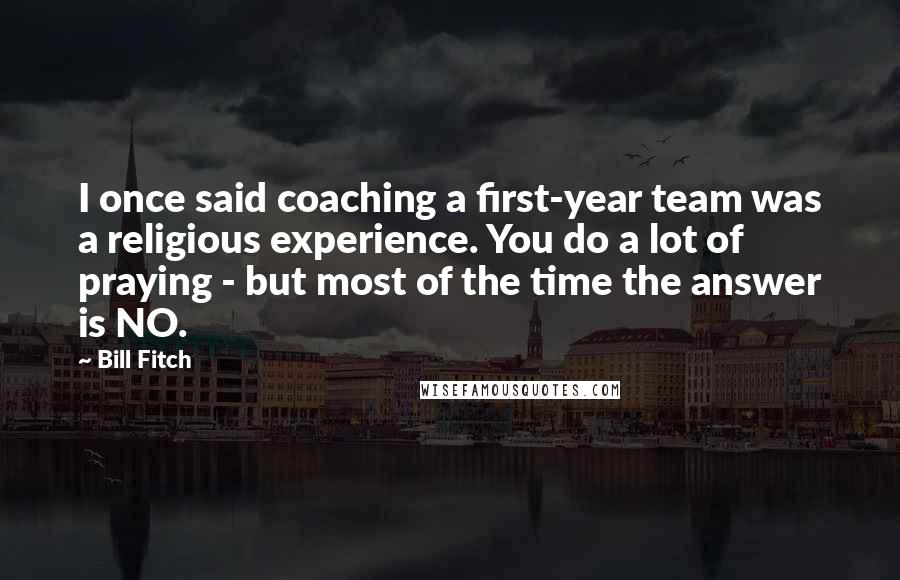 Bill Fitch Quotes: I once said coaching a first-year team was a religious experience. You do a lot of praying - but most of the time the answer is NO.