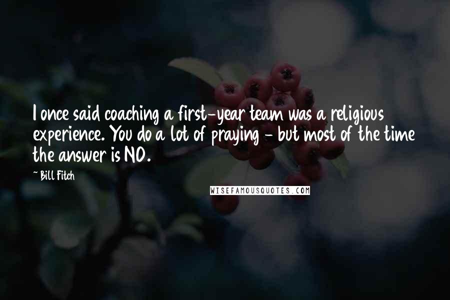 Bill Fitch Quotes: I once said coaching a first-year team was a religious experience. You do a lot of praying - but most of the time the answer is NO.