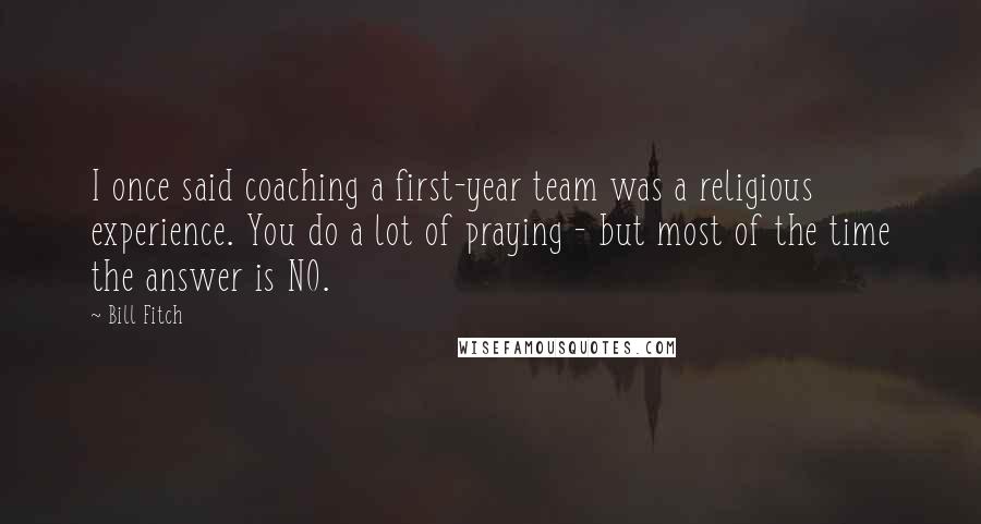 Bill Fitch Quotes: I once said coaching a first-year team was a religious experience. You do a lot of praying - but most of the time the answer is NO.