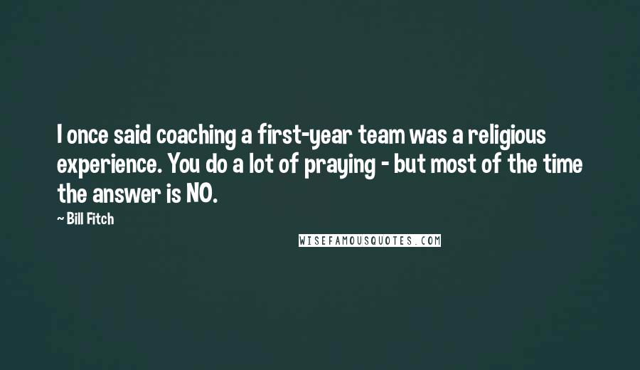 Bill Fitch Quotes: I once said coaching a first-year team was a religious experience. You do a lot of praying - but most of the time the answer is NO.