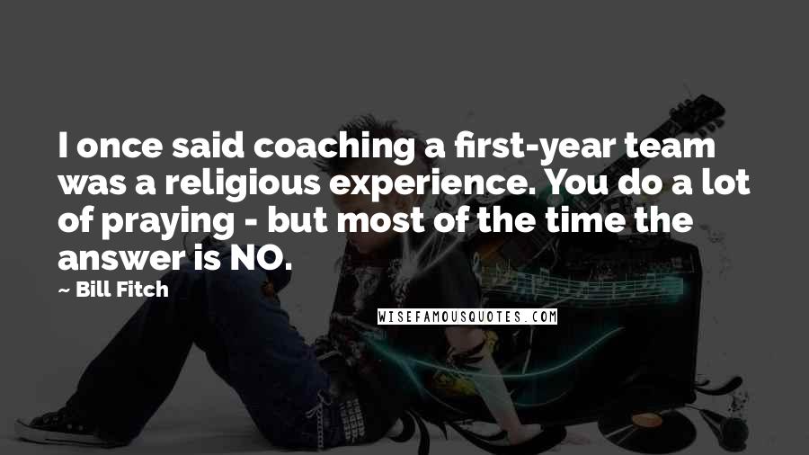 Bill Fitch Quotes: I once said coaching a first-year team was a religious experience. You do a lot of praying - but most of the time the answer is NO.