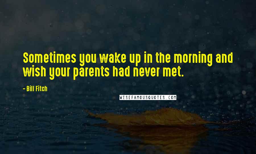 Bill Fitch Quotes: Sometimes you wake up in the morning and wish your parents had never met.