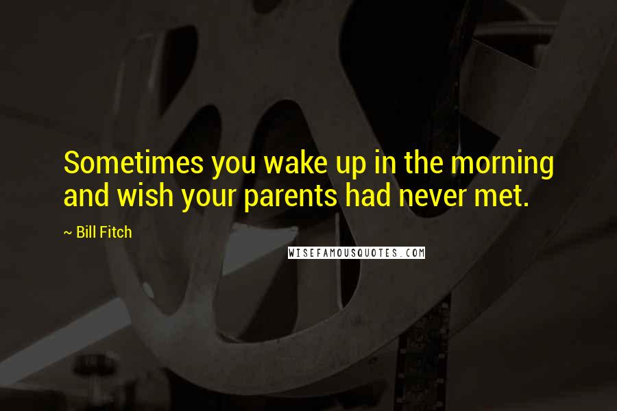 Bill Fitch Quotes: Sometimes you wake up in the morning and wish your parents had never met.