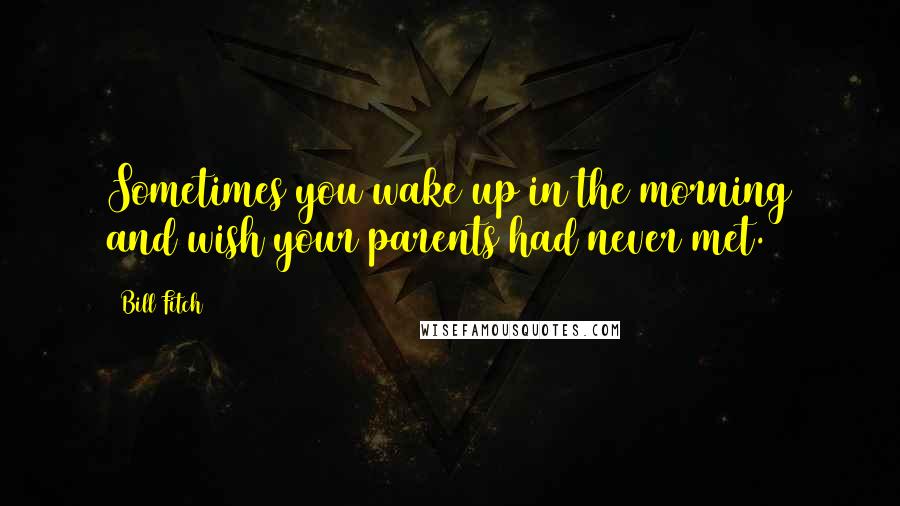 Bill Fitch Quotes: Sometimes you wake up in the morning and wish your parents had never met.