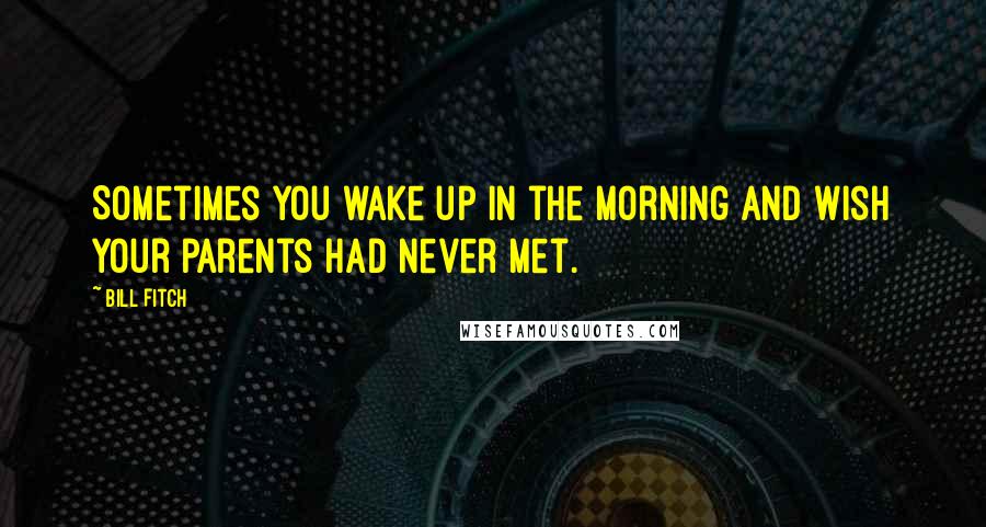 Bill Fitch Quotes: Sometimes you wake up in the morning and wish your parents had never met.