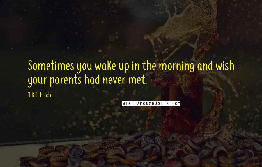 Bill Fitch Quotes: Sometimes you wake up in the morning and wish your parents had never met.