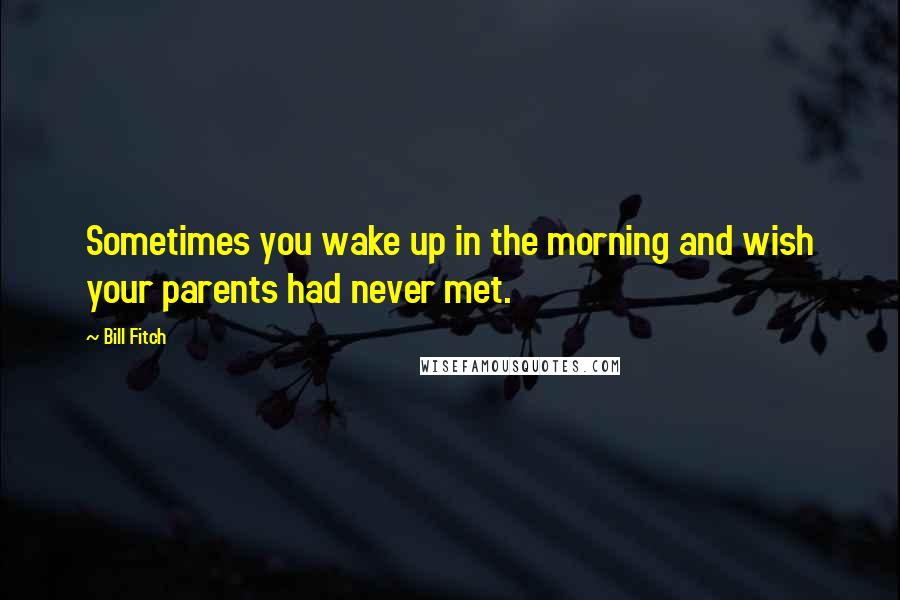 Bill Fitch Quotes: Sometimes you wake up in the morning and wish your parents had never met.