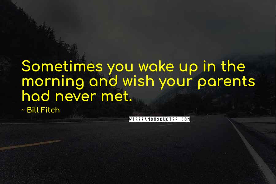 Bill Fitch Quotes: Sometimes you wake up in the morning and wish your parents had never met.