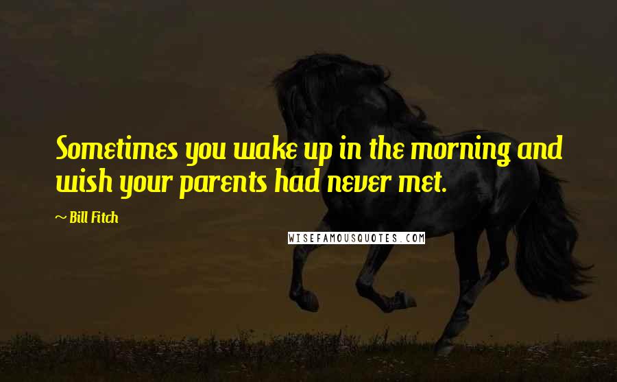 Bill Fitch Quotes: Sometimes you wake up in the morning and wish your parents had never met.