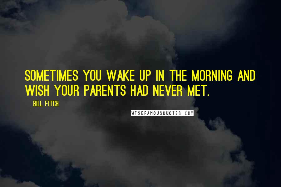 Bill Fitch Quotes: Sometimes you wake up in the morning and wish your parents had never met.