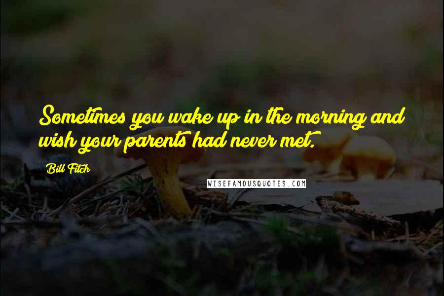 Bill Fitch Quotes: Sometimes you wake up in the morning and wish your parents had never met.