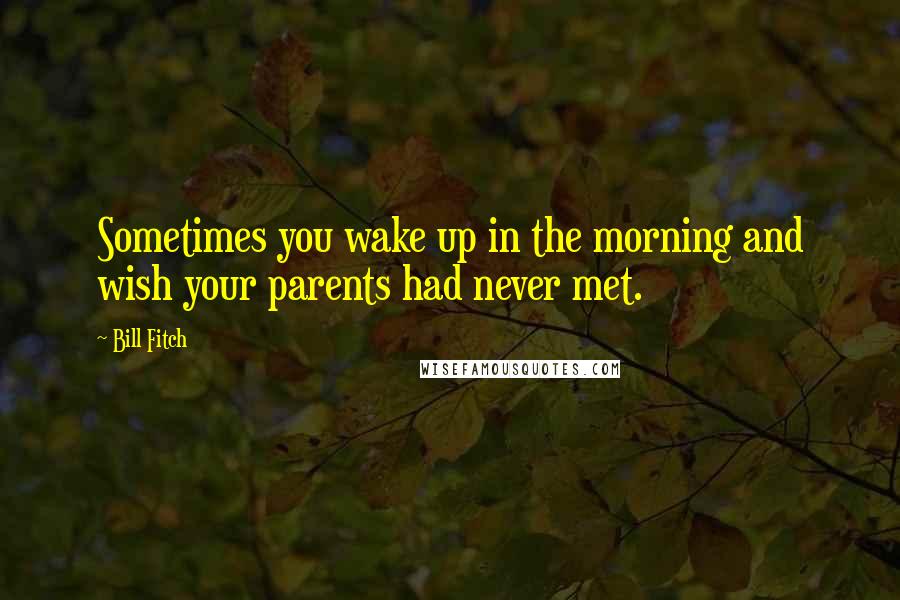 Bill Fitch Quotes: Sometimes you wake up in the morning and wish your parents had never met.