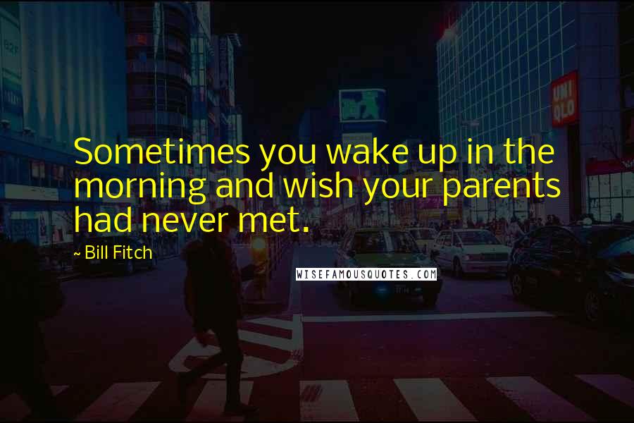 Bill Fitch Quotes: Sometimes you wake up in the morning and wish your parents had never met.