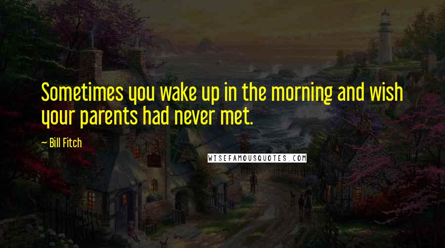 Bill Fitch Quotes: Sometimes you wake up in the morning and wish your parents had never met.