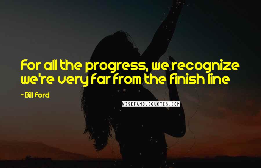 Bill Ford Quotes: For all the progress, we recognize we're very far from the finish line