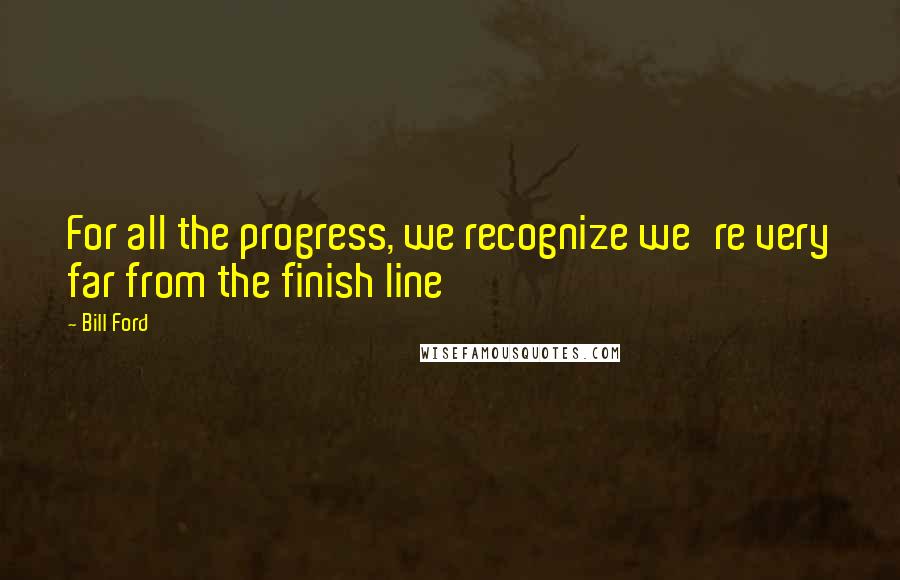 Bill Ford Quotes: For all the progress, we recognize we're very far from the finish line