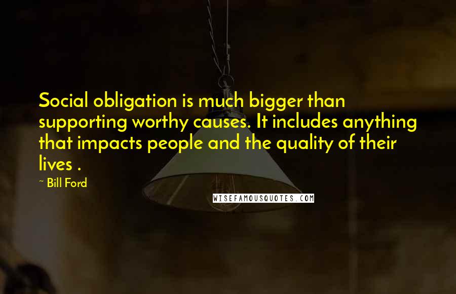 Bill Ford Quotes: Social obligation is much bigger than supporting worthy causes. It includes anything that impacts people and the quality of their lives .