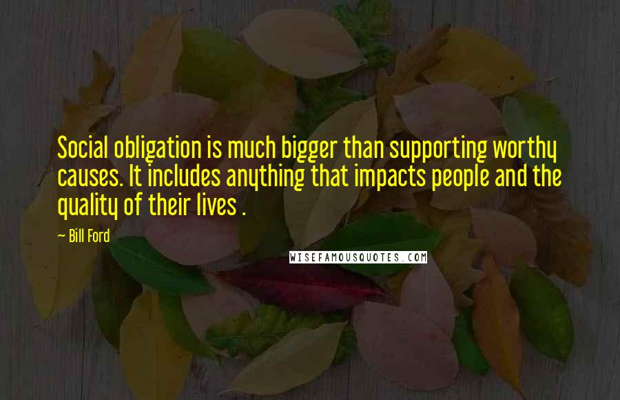 Bill Ford Quotes: Social obligation is much bigger than supporting worthy causes. It includes anything that impacts people and the quality of their lives .