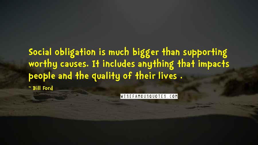 Bill Ford Quotes: Social obligation is much bigger than supporting worthy causes. It includes anything that impacts people and the quality of their lives .