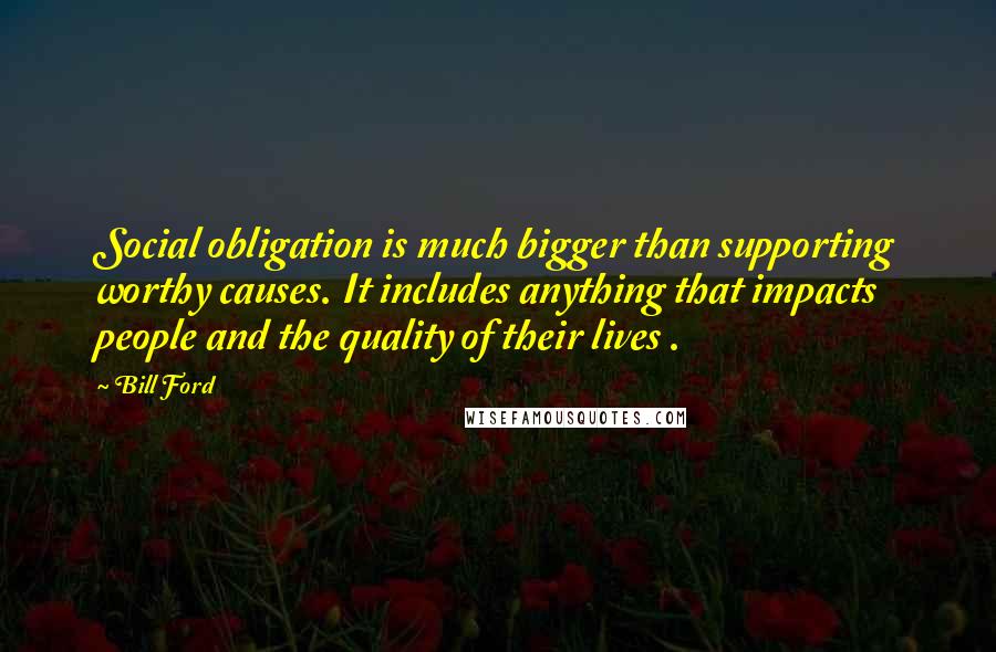 Bill Ford Quotes: Social obligation is much bigger than supporting worthy causes. It includes anything that impacts people and the quality of their lives .
