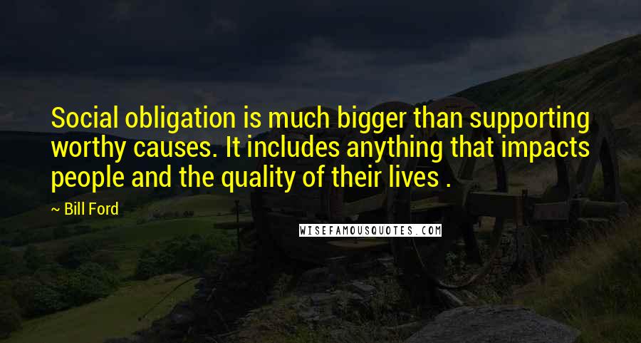 Bill Ford Quotes: Social obligation is much bigger than supporting worthy causes. It includes anything that impacts people and the quality of their lives .