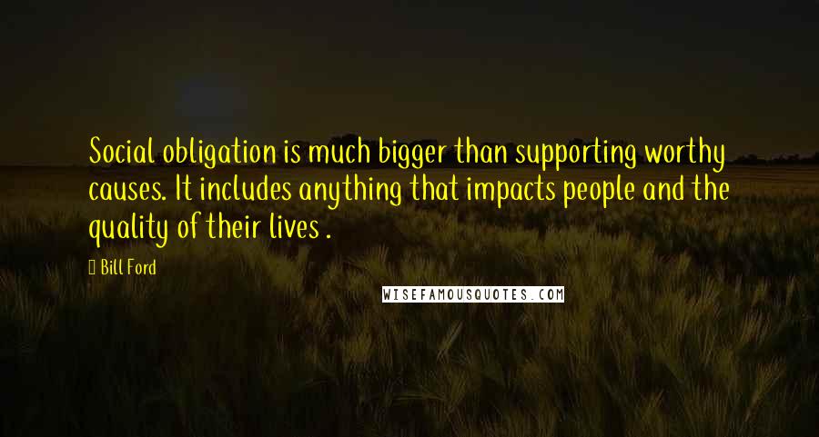 Bill Ford Quotes: Social obligation is much bigger than supporting worthy causes. It includes anything that impacts people and the quality of their lives .