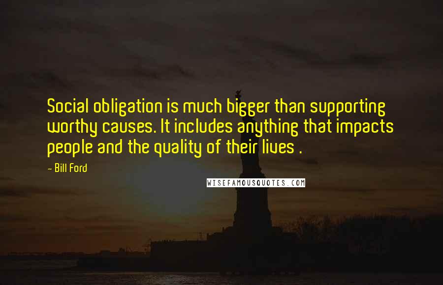 Bill Ford Quotes: Social obligation is much bigger than supporting worthy causes. It includes anything that impacts people and the quality of their lives .