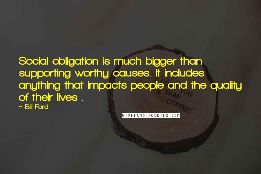 Bill Ford Quotes: Social obligation is much bigger than supporting worthy causes. It includes anything that impacts people and the quality of their lives .