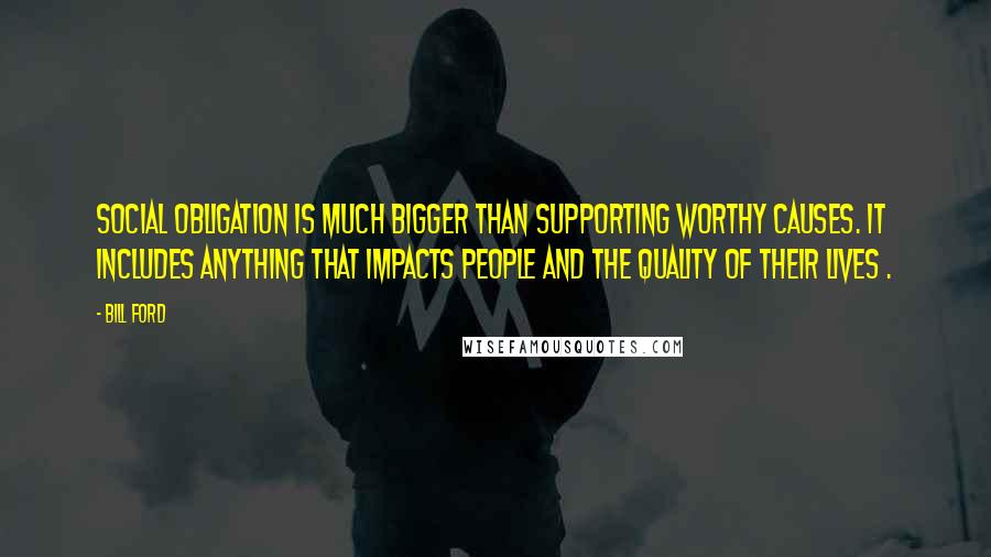 Bill Ford Quotes: Social obligation is much bigger than supporting worthy causes. It includes anything that impacts people and the quality of their lives .