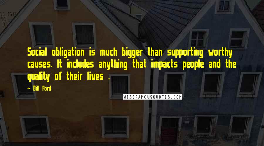 Bill Ford Quotes: Social obligation is much bigger than supporting worthy causes. It includes anything that impacts people and the quality of their lives .