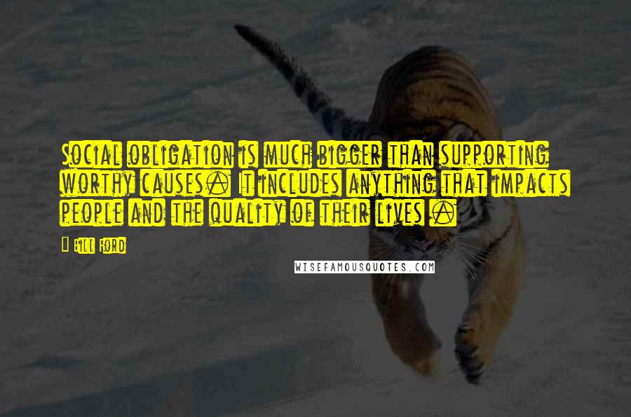 Bill Ford Quotes: Social obligation is much bigger than supporting worthy causes. It includes anything that impacts people and the quality of their lives .