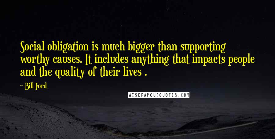 Bill Ford Quotes: Social obligation is much bigger than supporting worthy causes. It includes anything that impacts people and the quality of their lives .