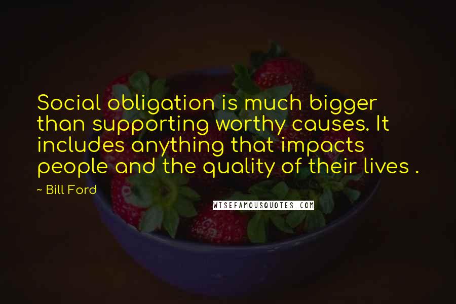 Bill Ford Quotes: Social obligation is much bigger than supporting worthy causes. It includes anything that impacts people and the quality of their lives .