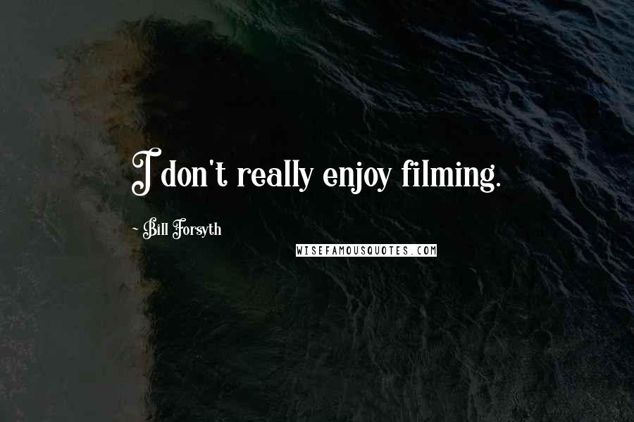 Bill Forsyth Quotes: I don't really enjoy filming.