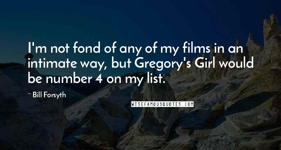 Bill Forsyth Quotes: I'm not fond of any of my films in an intimate way, but Gregory's Girl would be number 4 on my list.