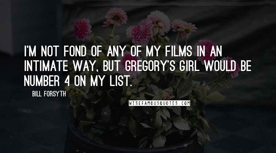 Bill Forsyth Quotes: I'm not fond of any of my films in an intimate way, but Gregory's Girl would be number 4 on my list.