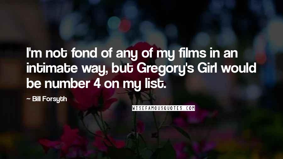 Bill Forsyth Quotes: I'm not fond of any of my films in an intimate way, but Gregory's Girl would be number 4 on my list.