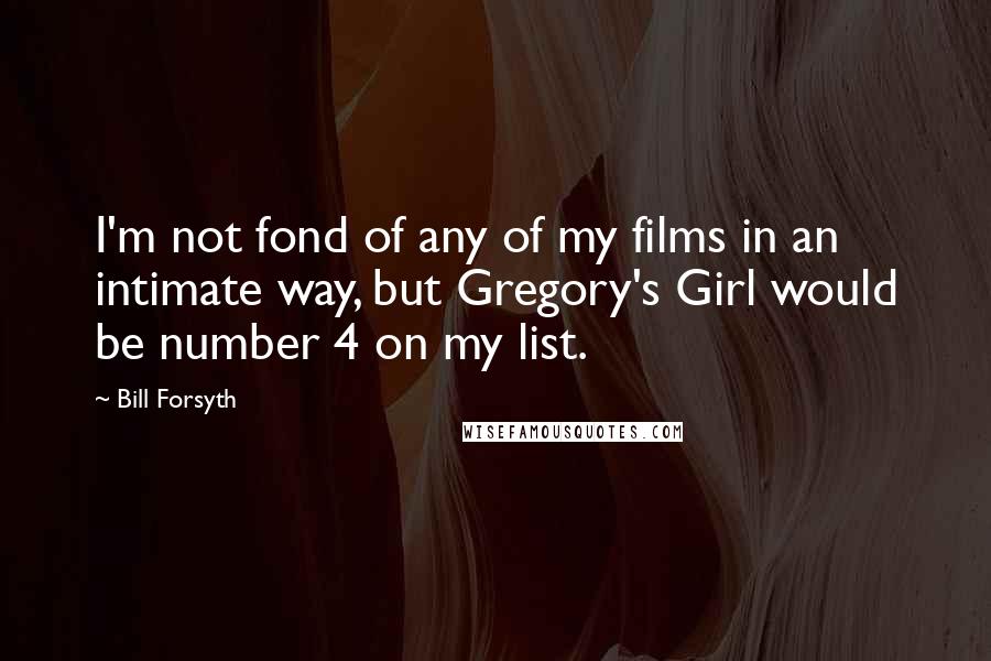 Bill Forsyth Quotes: I'm not fond of any of my films in an intimate way, but Gregory's Girl would be number 4 on my list.