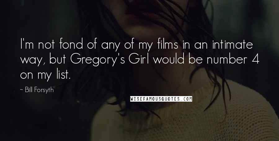 Bill Forsyth Quotes: I'm not fond of any of my films in an intimate way, but Gregory's Girl would be number 4 on my list.