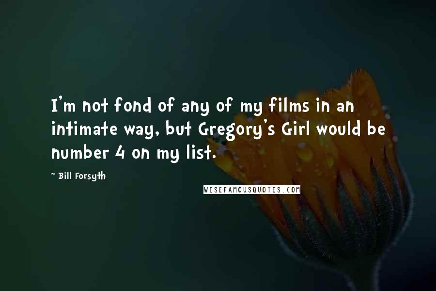 Bill Forsyth Quotes: I'm not fond of any of my films in an intimate way, but Gregory's Girl would be number 4 on my list.