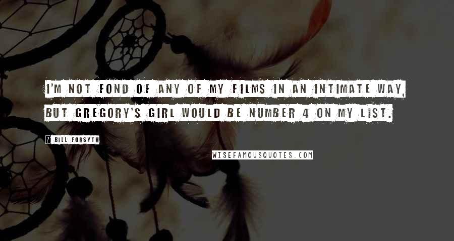 Bill Forsyth Quotes: I'm not fond of any of my films in an intimate way, but Gregory's Girl would be number 4 on my list.