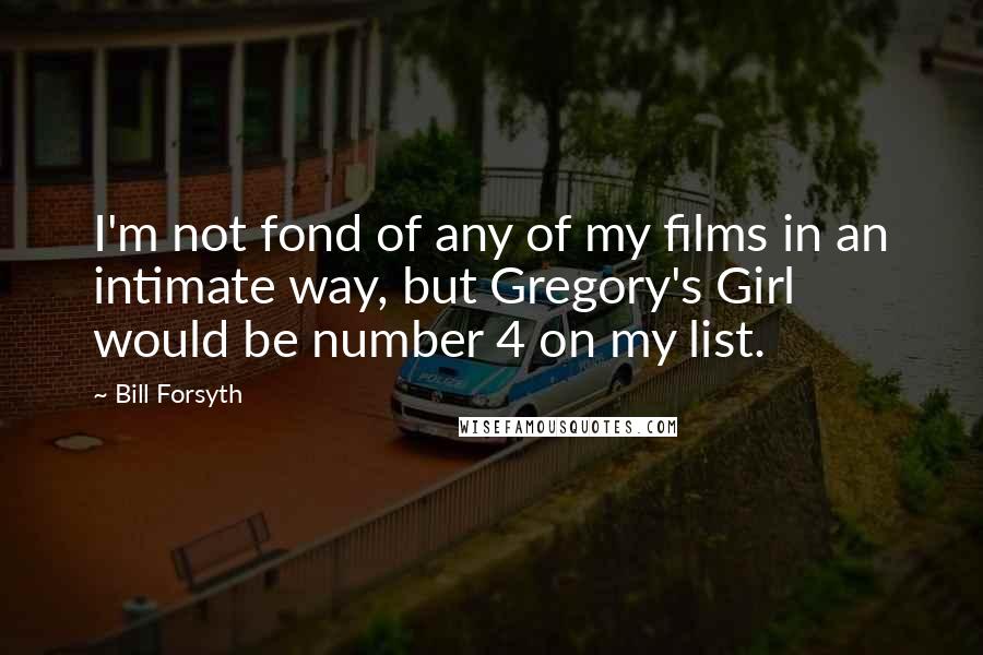 Bill Forsyth Quotes: I'm not fond of any of my films in an intimate way, but Gregory's Girl would be number 4 on my list.