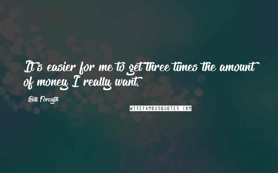 Bill Forsyth Quotes: It's easier for me to get three times the amount of money I really want.