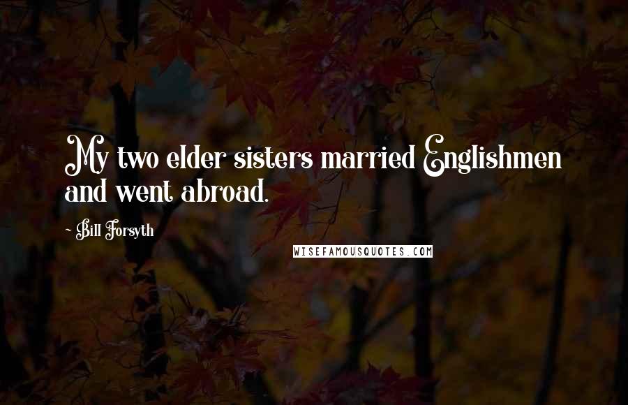 Bill Forsyth Quotes: My two elder sisters married Englishmen and went abroad.