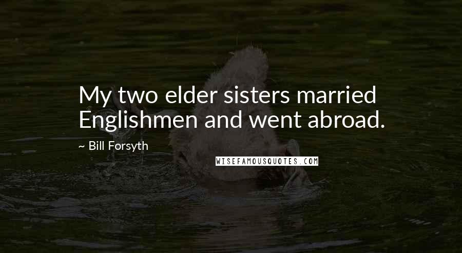 Bill Forsyth Quotes: My two elder sisters married Englishmen and went abroad.