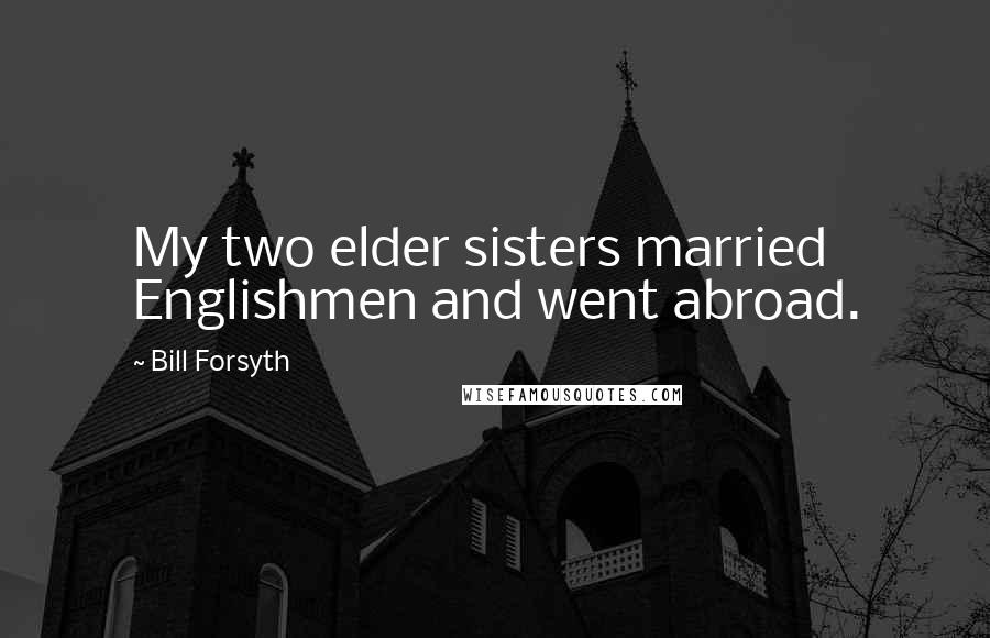 Bill Forsyth Quotes: My two elder sisters married Englishmen and went abroad.